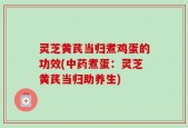 灵芝黄芪当归煮鸡蛋的功效(中药煮蛋：灵芝黄芪当归助养生)