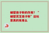 破壁孢子粉的作用？“破壁灵芝孢子粉”这玩意真的有用么