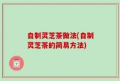 自制灵芝茶做法(自制灵芝茶的简易方法)
