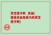 灵芝孢子粉  贫血(提高贫血免疫力的灵芝孢子粉)