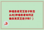 肿瘤患者灵芝孢子粉怎么吃(肿瘤患者如何正确食用灵芝孢子粉？)