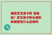 破壁灵芝孢子粉 智商税？灵芝孢子粉头道粉和破壁有什么区别吗