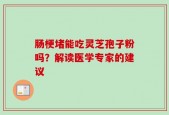 肠梗堵能吃灵芝孢子粉吗？解读医学专家的建议