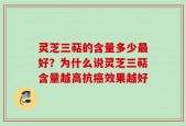 灵芝三萜的含量多少最好？为什么说灵芝三萜含量越高抗癌效果越好