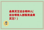 桑黄灵芝适合哪种人(适合哪些人群服用桑黄灵芝？)