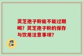 灵芝孢子粉能不能过期喝？灵芝孢子粉的保存与饮用注意事项？