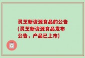 灵芝新资源食品的公告(灵芝新资源食品发布公告，产品已上市)