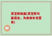 灵芝粉和面(灵芝粉与面混合，为身体补充营养)