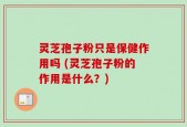 灵芝孢子粉只是保健作用吗 (灵芝孢子粉的作用是什么？)