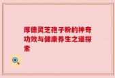 厚德灵芝孢子粉的神奇功效与健康养生之道探索