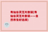 寿仙谷灵芝片散装(寿仙谷灵芝片散装——自然养生好选择)