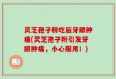 灵芝孢子粉吃后牙龈肿痛(灵芝孢子粉引发牙龈肿痛，小心服用！)