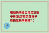 眼睛失明能否用灵芝孢子粉(能否用灵芝孢子粉恢复失明眼睛？)