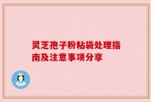 灵芝孢子粉粘袋处理指南及注意事项分享