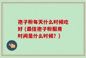 孢子粉每天什么时候吃好 (最佳孢子粉服用时间是什么时候？)