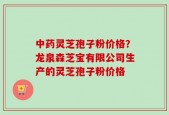 中药灵芝孢子粉价格？龙泉森芝宝有限公司生产的灵芝孢子粉价格