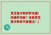 灵芝孢子粉护肝文案(改善肝功能？这些灵芝孢子粉你不能错过！)