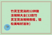 竹灵芝煲汤的12种做法视频大全(12款竹灵芝煲汤视频教程，轻松美味好滋补)