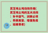 灵芝炖土鸡功效作用(灵芝炖土鸡的五大功效：补中益气、润肺止咳、养颜美容、增强免疫、延缓衰老)