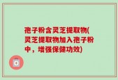 孢子粉含灵芝提取物(灵芝提取物加入孢子粉中，增强保健功效)