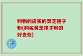 购物的店买的灵芝孢子粉(购买灵芝孢子粉的好去处)