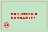 木耳孢子粉怎么吃(如何食用木耳孢子粉？)