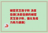 破壁灵芝孢子粉 汤臣倍健(汤臣倍健的破壁灵芝孢子粉，强化免疫力助力健康)