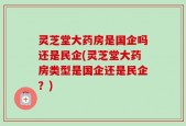 灵芝堂大药房是国企吗还是民企(灵芝堂大药房类型是国企还是民企？)