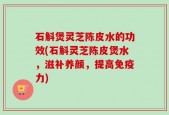 石斛煲灵芝陈皮水的功效(石斛灵芝陈皮煲水，滋补养颜，提高免疫力)
