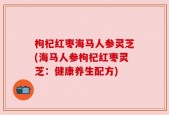 枸杞红枣海马人参灵芝(海马人参枸杞红枣灵芝：健康养生配方)