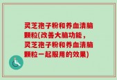 灵芝孢子粉和养血清脑颗粒(改善大脑功能，灵芝孢子粉和养血清脑颗粒一起服用的效果)