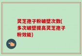 灵芝孢子粉破壁次数(多次破壁提高灵芝孢子粉效能)