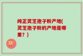 纯正灵芝孢子粉产地(灵芝孢子粉的产地是哪里？)