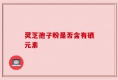 灵芝孢子粉是否含有硒元素