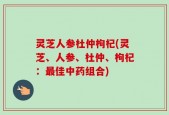 灵芝人参杜仲枸杞(灵芝、人参、杜仲、枸杞：最佳中药组合)