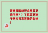 胃寒胃酸能否食用灵芝孢子粉？？了解灵芝孢子粉对胃寒胃酸的影响？