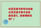 吃灵芝孢子粉可以吃维d(灵芝孢子粉中含有维生素D，具有哪些功效？)