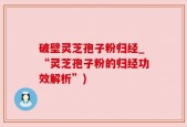 破壁灵芝孢子粉归经_“灵芝孢子粉的归经功效解析”)