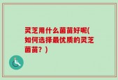 灵芝用什么菌苗好呢(如何选择最优质的灵芝菌苗？)