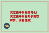 灵芝孢子粉补脾胃么(灵芝孢子粉有助于调理脾胃，恢复健康)