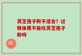 灵芝孢子粉不适合？过敏体质不能吃灵芝孢子粉吗