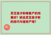 灵芝孢子粉哪里产的效果好？挑选灵芝孢子粉的技巧与推荐产地？