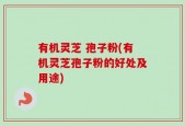 有机灵芝 孢子粉(有机灵芝孢子粉的好处及用途)