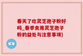 春天了吃灵芝孢子粉好吗_春季食用灵芝孢子粉的益处与注意事项)