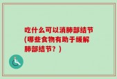 吃什么可以消肺部结节(哪些食物有助于缓解肺部结节？)