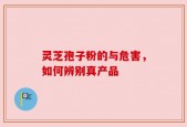 灵芝孢子粉的与危害，如何辨别真产品