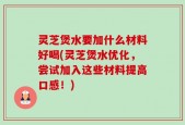 灵芝煲水要加什么材料好喝(灵芝煲水优化，尝试加入这些材料提高口感！)