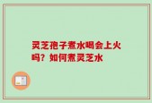 灵芝孢子煮水喝会上火吗？如何煮灵芝水