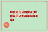 瘦肉灵芝汤的做法(瘦肉灵芝汤的简单制作方法)