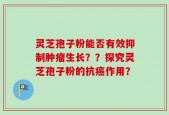 灵芝孢子粉能否有效抑制肿瘤生长？？探究灵芝孢子粉的抗癌作用？